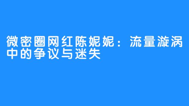 微密圈网红陈妮妮:流量漩涡中的争议与迷失