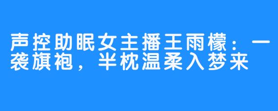 声控助眠女主播王雨檬:一袭旗袍,半枕温柔入梦来