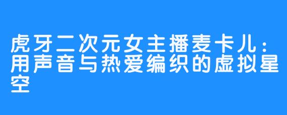 虎牙二次元女主播麦卡儿:用声音与热爱编织的虚拟星空