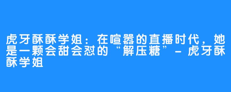 虎牙酥酥学姐：在喧嚣的直播时代，她是一颗会甜会怼的“解压糖”-虎牙酥酥学姐