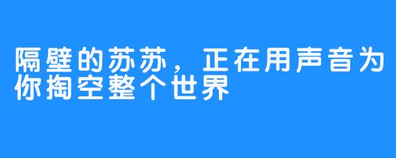 隔壁的苏苏，正在用声音为你掏空整个世界