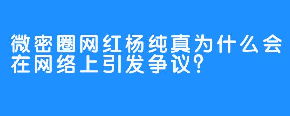 微密圈网红杨纯真为什么会在网络上引发争议？