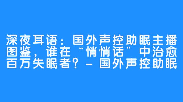深夜耳语：国外声控助眠主播图鉴，谁在“悄悄话”中治愈百万失眠者？-国外声控助眠主播有哪些