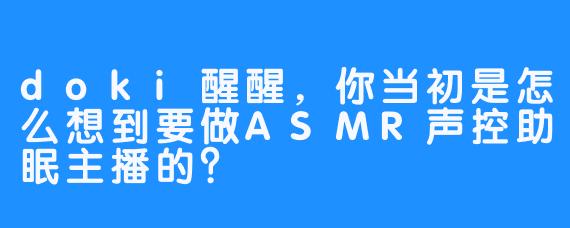 doki醒醒，你当初是怎么想到要做ASMR声控助眠主播的？