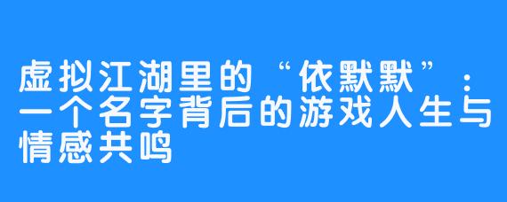虚拟江湖里的“依默默”：一个名字背后的游戏人生与情感共鸣