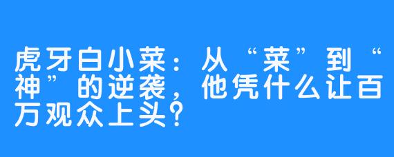 虎牙白小菜:从“菜”到“神”的逆袭,他凭什么让百万观众上头?