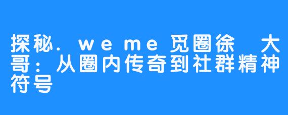 探秘.weme觅圈徐珺大哥:从圈内传奇到社群精神符号