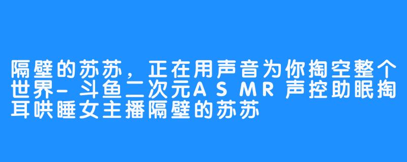 隔壁的苏苏，正在用声音为你掏空整个世界-斗鱼二次元ASMR声控助眠掏耳哄睡女主播隔壁的苏苏