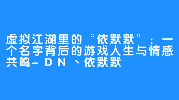 虚拟江湖里的“依默默”：一个名字背后的游戏人生与情感共鸣-DN丶依默默