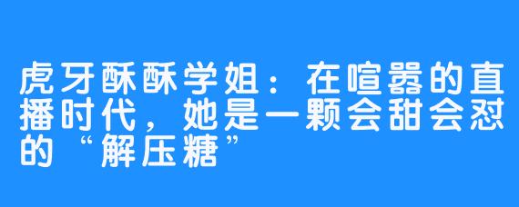 虎牙酥酥学姐：在喧嚣的直播时代，她是一颗会甜会怼的“解压糖”