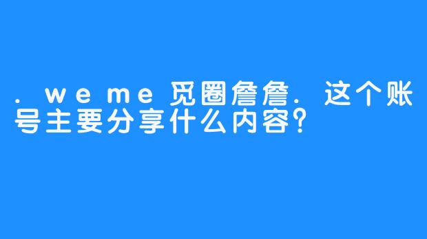 .weme觅圈詹詹.这个账号主要分享什么内容?