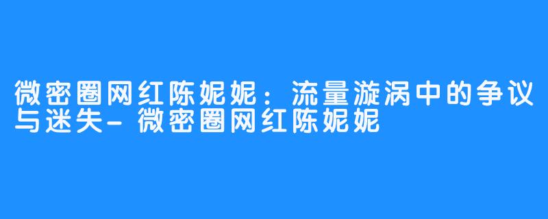 微密圈网红陈妮妮:流量漩涡中的争议与迷失-微密圈网红陈妮妮