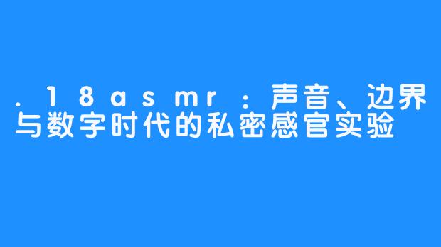 .18asmr:声音、边界与数字时代的私密感官实验
