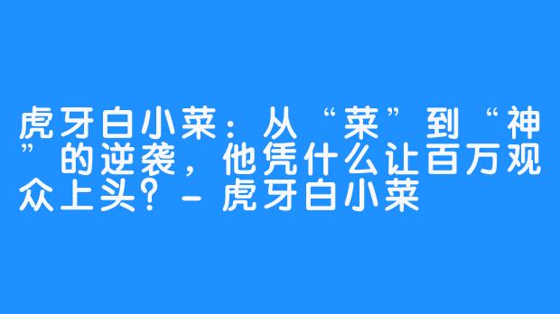 虎牙白小菜:从“菜”到“神”的逆袭,他凭什么让百万观众上头?-虎牙白小菜
