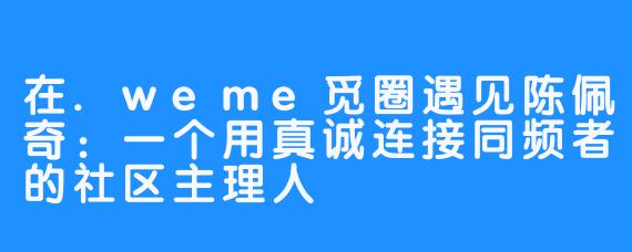 在.weme觅圈遇见陈佩奇：一个用真诚连接同频者的社区主理人
