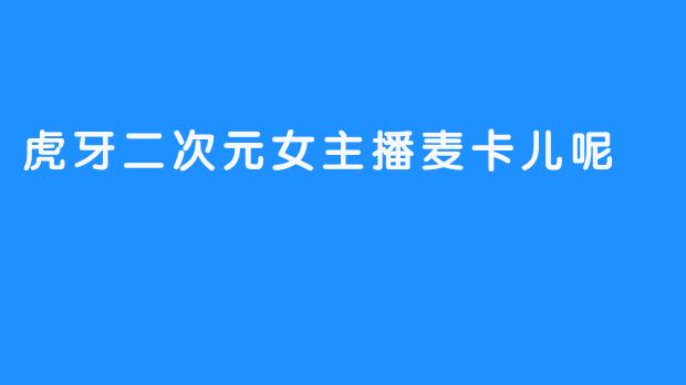 虎牙二次元女主播麦卡儿：用声音与热爱编织的虚拟星空