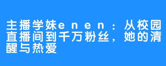 主播学妹enen：从校园直播间到千万粉丝，她的清醒与热爱